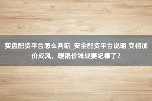 实盘配资平台怎么判断_安全配资平台说明 变相加价成风，暖锅价钱战要纪律了？