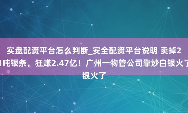 实盘配资平台怎么判断_安全配资平台说明 卖掉21吨银条，狂赚2.47亿！广州一物管公司靠炒白银火了