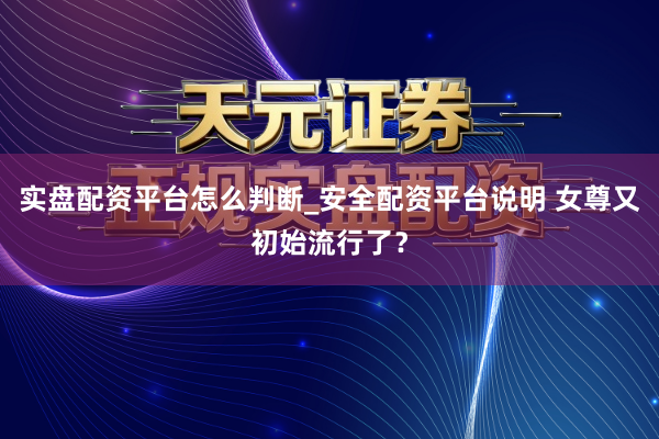 实盘配资平台怎么判断_安全配资平台说明 女尊又初始流行了？