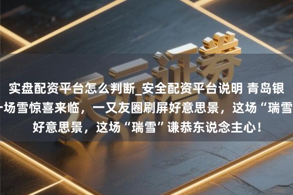 实盘配资平台怎么判断_安全配资平台说明 青岛银装素裹！2025第一场雪惊喜来临，一又友圈刷屏好意思景，这场“瑞雪”谦恭东说念主心！