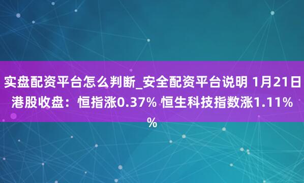 实盘配资平台怎么判断_安全配资平台说明 1月21日港股收盘：恒指涨0.37% 恒生科技指数涨1.11%