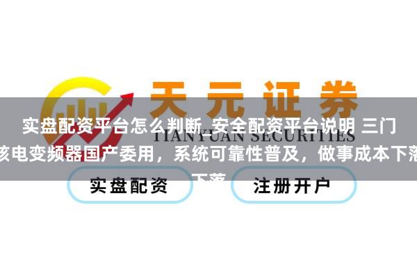实盘配资平台怎么判断_安全配资平台说明 三门核电变频器国产委用，系统可靠性普及，做事成本下落