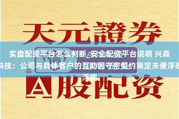 实盘配资平台怎么判断_安全配资平台说明 兴森科技：公司与具体客户的互助因守密契约商定未便浮现
