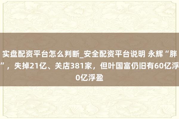 实盘配资平台怎么判断_安全配资平台说明 永辉“胖改”，失掉21亿、关店381家，但叶国富仍旧有60亿浮盈