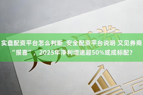 实盘配资平台怎么判断_安全配资平台说明 又见券商“报喜”，2025年净利增速超50%或成标配？