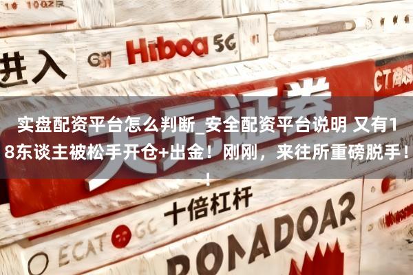 实盘配资平台怎么判断_安全配资平台说明 又有18东谈主被松手开仓+出金！刚刚，来往所重磅脱手！
