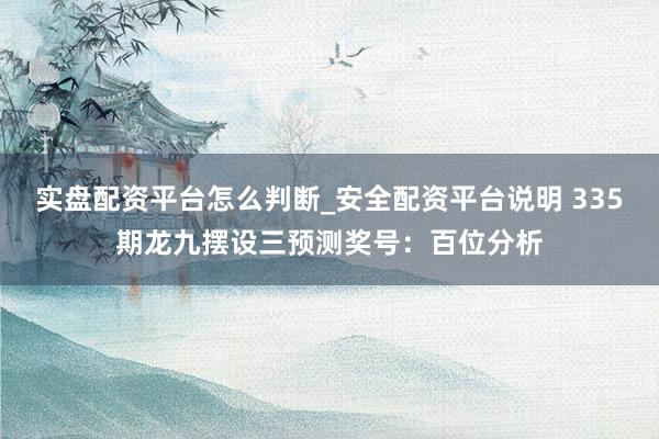 实盘配资平台怎么判断_安全配资平台说明 335期龙九摆设三预测奖号：百位分析