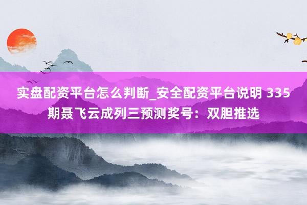 实盘配资平台怎么判断_安全配资平台说明 335期聂飞云成列三预测奖号：双胆推选