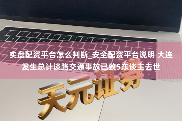 实盘配资平台怎么判断_安全配资平台说明 大连发生总计谈路交通事故已致5东谈主去世